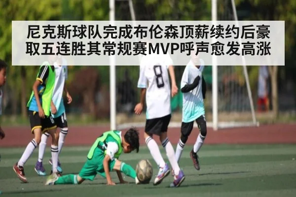 尼克斯球队完成布伦森顶薪续约后豪取五连胜其常规赛MVP呼声愈发高涨